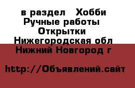  в раздел : Хобби. Ручные работы » Открытки . Нижегородская обл.,Нижний Новгород г.